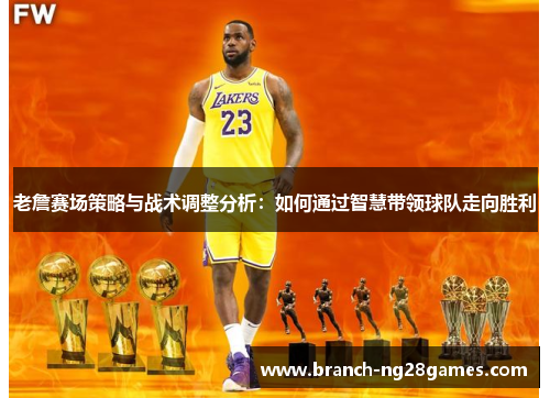 老詹赛场策略与战术调整分析:如何通过智慧带领球队走向胜利 老詹赛场策略与战术调整分析:如何通过智慧带领球队走向胜利