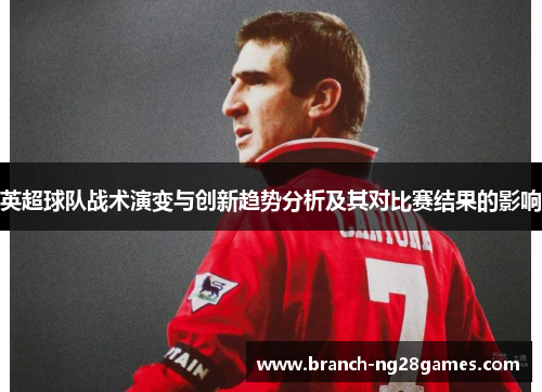 英超球队战术演变与创新趋势分析及其对比赛结果的影响