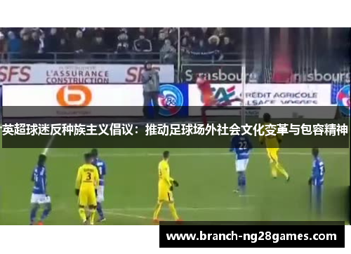 英超球迷反种族主义倡议：推动足球场外社会文化变革与包容精神
