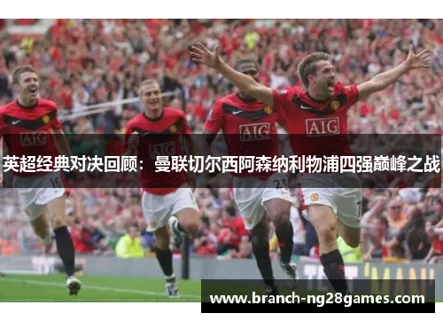英超经典对决回顾：曼联切尔西阿森纳利物浦四强巅峰之战