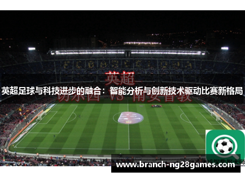 英超足球与科技进步的融合:智能分析与创新技术驱动比赛新格局 英超足球与科技进步的融合:智能分析与创新技术驱动比赛新格局