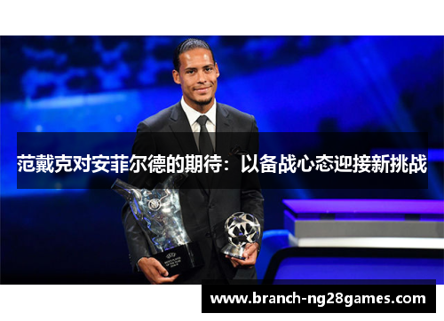 范戴克对安菲尔德的期待:以备战心态迎接新挑战 范戴克对安菲尔德的期待:以备战心态迎接新挑战