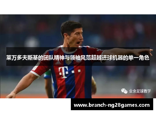 莱万多夫斯基的团队精神与领袖风范超越进球机器的单一角色 莱万多夫斯基的团队精神与领袖风范超越进球机器的单一角色