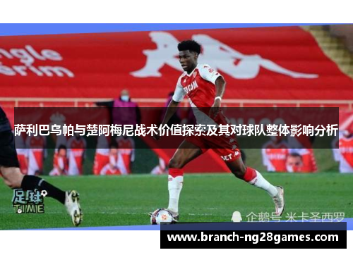 萨利巴乌帕与楚阿梅尼战术价值探索及其对球队整体影响分析 萨利巴乌帕与楚阿梅尼战术价值探索及其对球队整体影响分析