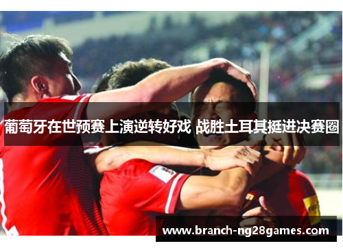 葡萄牙在世预赛上演逆转好戏 战胜土耳其挺进决赛圈 葡萄牙在世预赛上演逆转好戏 战胜土耳其挺进决赛圈