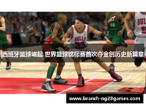 西班牙篮球崛起 世界篮球锦标赛首次夺金创历史新篇章 西班牙篮球崛起 世界篮球锦标赛首次夺金创历史新篇章