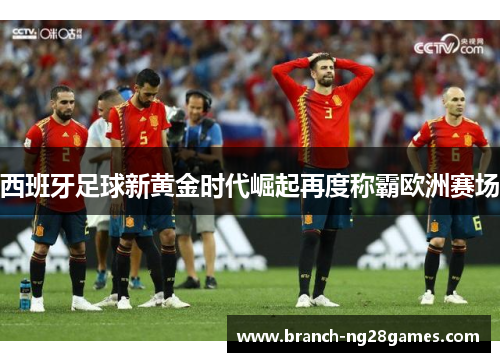 西班牙足球新黄金时代崛起再度称霸欧洲赛场 西班牙足球新黄金时代崛起再度称霸欧洲赛场