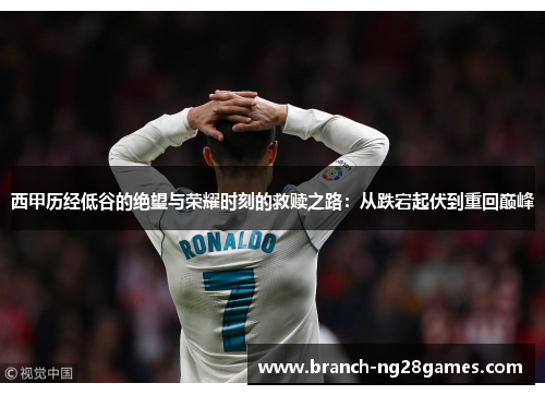 西甲历经低谷的绝望与荣耀时刻的救赎之路:从跌宕起伏到重回巅峰 西甲历经低谷的绝望与荣耀时刻的救赎之路:从跌宕起伏到重回巅峰