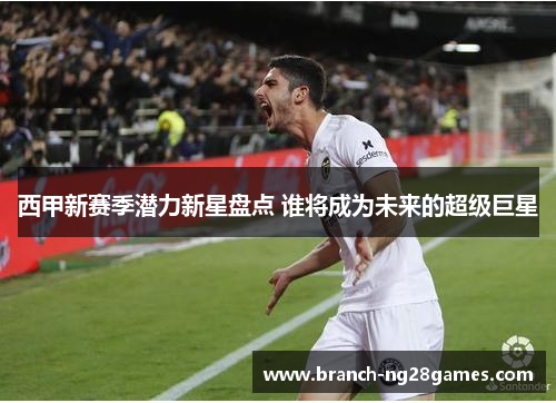 西甲新赛季潜力新星盘点 谁将成为未来的超级巨星 西甲新赛季潜力新星盘点 谁将成为未来的超级巨星