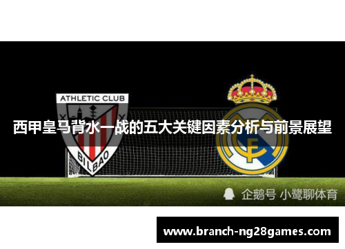 西甲皇马背水一战的五大关键因素分析与前景展望 西甲皇马背水一战的五大关键因素分析与前景展望