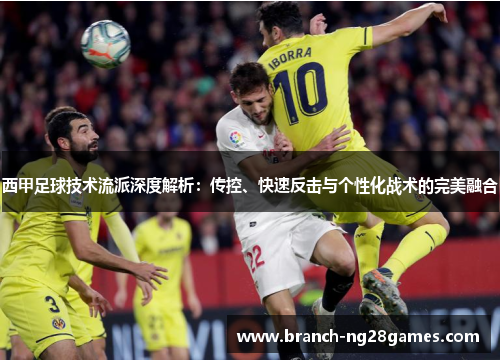西甲足球技术流派深度解析:传控、快速反击与个性化战术的完美融合 西甲足球技术流派深度解析:传控、快速反击与个性化战术的完美融合
