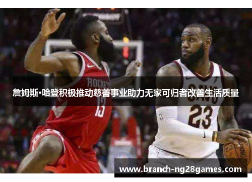 詹姆斯·哈登积极推动慈善事业助力无家可归者改善生活质量 詹姆斯·哈登积极推动慈善事业助力无家可归者改善生活质量