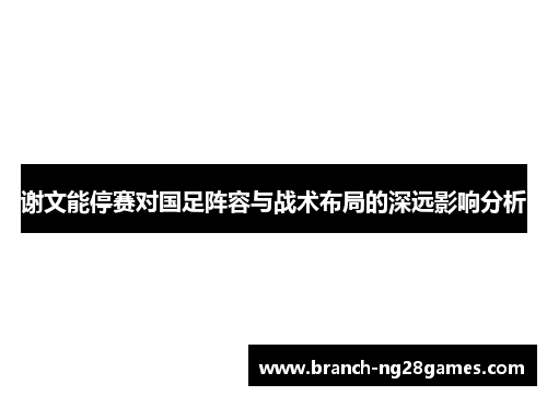 谢文能停赛对国足阵容与战术布局的深远影响分析 谢文能停赛对国足阵容与战术布局的深远影响分析