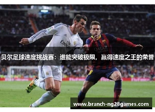 贝尔足球速度挑战赛:谁能突破极限,赢得速度之王的荣誉 贝尔足球速度挑战赛:谁能突破极限,赢得速度之王的荣誉