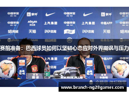 赛前准备:巴西球员如何以坚韧心态应对外界嘲讽与压力 赛前准备:巴西球员如何以坚韧心态应对外界嘲讽与压力