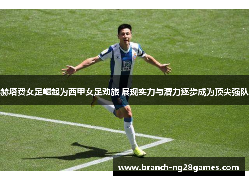 赫塔费女足崛起为西甲女足劲旅 展现实力与潜力逐步成为顶尖强队 赫塔费女足崛起为西甲女足劲旅 展现实力与潜力逐步成为顶尖强队