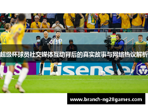 超级杯球员社交媒体互动背后的真实故事与网络热议解析 超级杯球员社交媒体互动背后的真实故事与网络热议解析