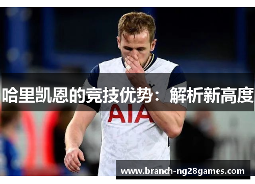 哈里凯恩的竞技优势:解析新高度 哈里凯恩的竞技优势:解析新高度