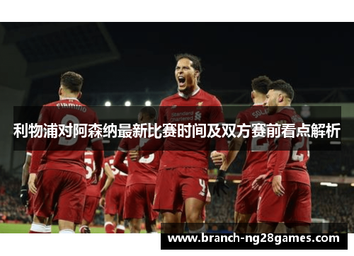利物浦对阿森纳最新比赛时间及双方赛前看点解析 利物浦对阿森纳最新比赛时间及双方赛前看点解析