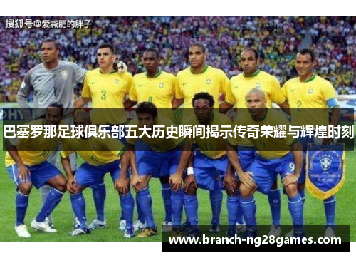 巴塞罗那足球俱乐部五大历史瞬间揭示传奇荣耀与辉煌时刻 巴塞罗那足球俱乐部五大历史瞬间揭示传奇荣耀与辉煌时刻