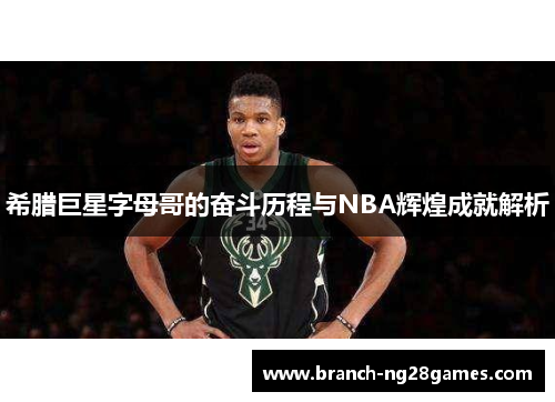希腊巨星字母哥的奋斗历程与NBA辉煌成就解析 希腊巨星字母哥的奋斗历程与NBA辉煌成就解析
