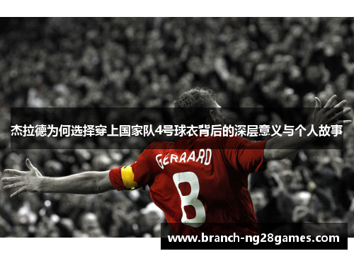 杰拉德为何选择穿上国家队4号球衣背后的深层意义与个人故事 杰拉德为何选择穿上国家队4号球衣背后的深层意义与个人故事