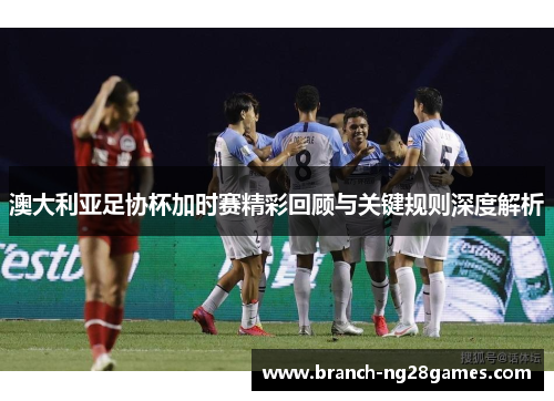 澳大利亚足协杯加时赛精彩回顾与关键规则深度解析 澳大利亚足协杯加时赛精彩回顾与关键规则深度解析