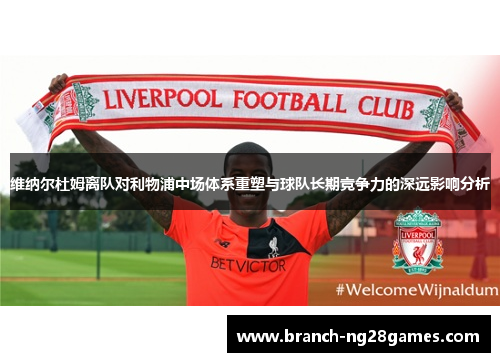 维纳尔杜姆离队对利物浦中场体系重塑与球队长期竞争力的深远影响分析 维纳尔杜姆离队对利物浦中场体系重塑与球队长期竞争力的深远影响分析