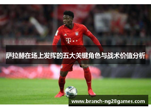 萨拉赫在场上发挥的五大关键角色与战术价值分析 萨拉赫在场上发挥的五大关键角色与战术价值分析