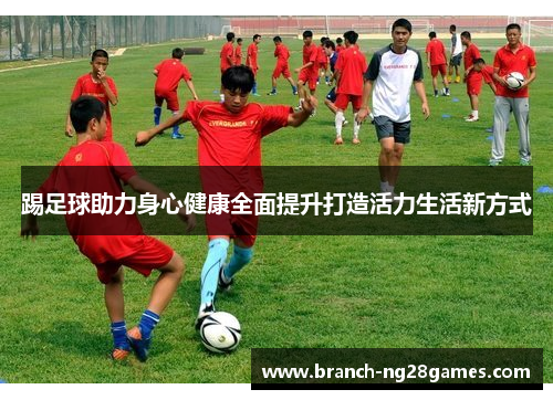 踢足球助力身心健康全面提升打造活力生活新方式 踢足球助力身心健康全面提升打造活力生活新方式