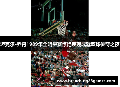 迈克尔·乔丹1989年全明星赛惊艳表现成就篮球传奇之夜 迈克尔·乔丹1989年全明星赛惊艳表现成就篮球传奇之夜