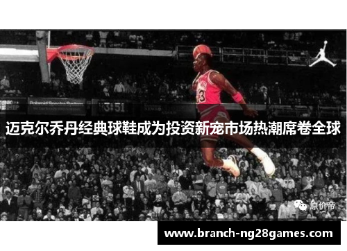 迈克尔乔丹经典球鞋成为投资新宠市场热潮席卷全球 迈克尔乔丹经典球鞋成为投资新宠市场热潮席卷全球