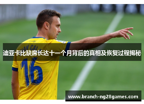 迪亚卡比缺席长达十一个月背后的真相及恢复过程揭秘 迪亚卡比缺席长达十一个月背后的真相及恢复过程揭秘