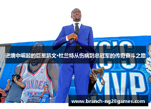 逆境中崛起的巨星凯文·杜兰特从伤病到总冠军的传奇奋斗之路 逆境中崛起的巨星凯文·杜兰特从伤病到总冠军的传奇奋斗之路