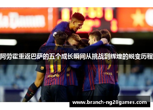 阿劳霍重返巴萨的五个成长瞬间从挑战到辉煌的蜕变历程 阿劳霍重返巴萨的五个成长瞬间从挑战到辉煌的蜕变历程