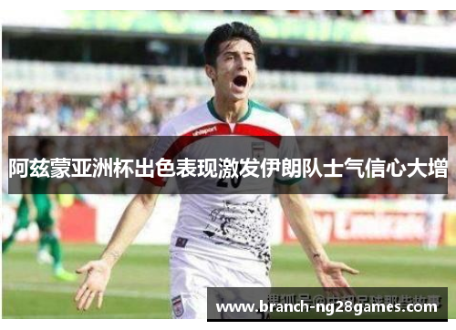 阿兹蒙亚洲杯出色表现激发伊朗队士气信心大增 阿兹蒙亚洲杯出色表现激发伊朗队士气信心大增