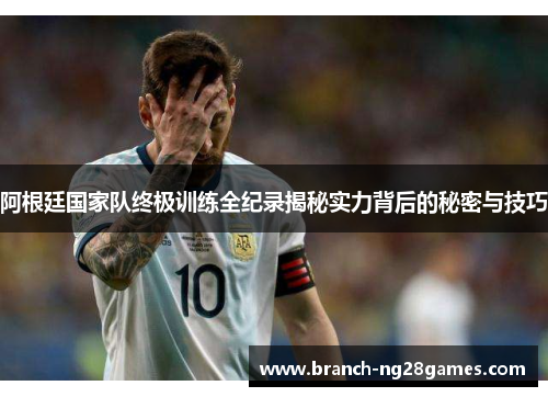 阿根廷国家队终极训练全纪录揭秘实力背后的秘密与技巧