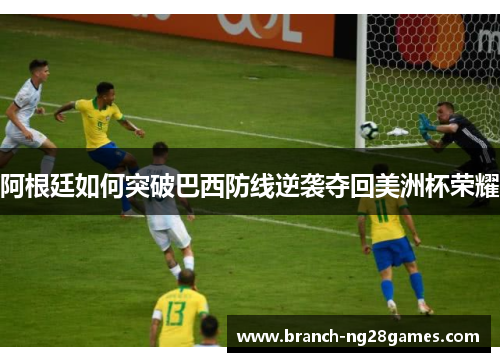 阿根廷如何突破巴西防线逆袭夺回美洲杯荣耀