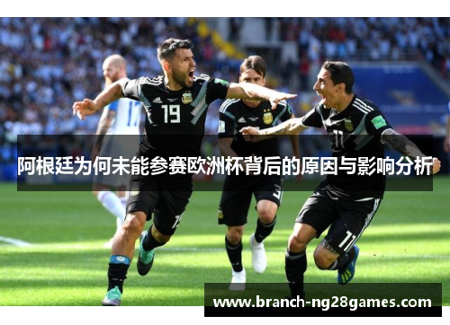 阿根廷为何未能参赛欧洲杯背后的原因与影响分析