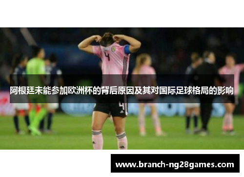 阿根廷未能参加欧洲杯的背后原因及其对国际足球格局的影响