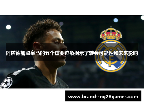 阿诺德加盟皇马的五个重要迹象揭示了转会可能性和未来影响 阿诺德加盟皇马的五个重要迹象揭示了转会可能性和未来影响