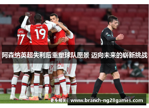 阿森纳英超失利后重塑球队愿景 迈向未来的崭新挑战 阿森纳英超失利后重塑球队愿景 迈向未来的崭新挑战