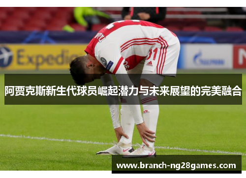 阿贾克斯新生代球员崛起潜力与未来展望的完美融合 阿贾克斯新生代球员崛起潜力与未来展望的完美融合
