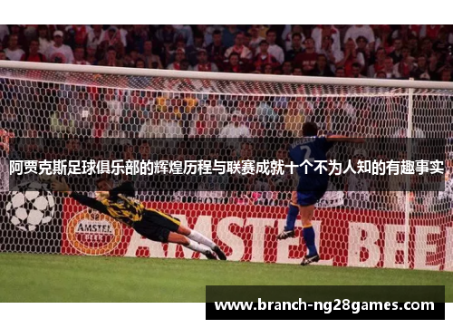 阿贾克斯足球俱乐部的辉煌历程与联赛成就十个不为人知的有趣事实 阿贾克斯足球俱乐部的辉煌历程与联赛成就十个不为人知的有趣事实