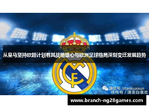 从皇马坚持欧超计划看其战略雄心与欧洲足球格局深刻变迁发展趋势 从皇马坚持欧超计划看其战略雄心与欧洲足球格局深刻变迁发展趋势