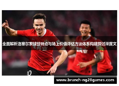 全面解析洛塞尔索球技特点与场上价值评估方法体系构建探讨深度文 全面解析洛塞尔索球技特点与场上价值评估方法体系构建探讨深度文