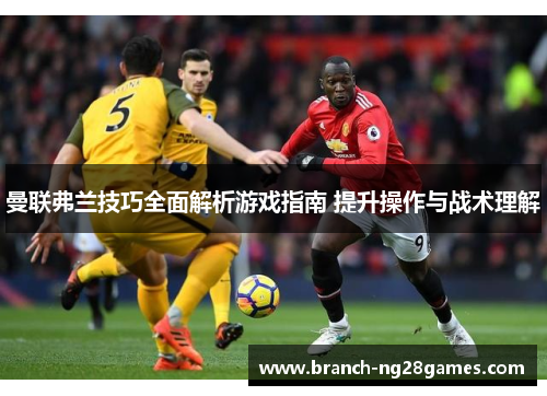 曼联弗兰技巧全面解析游戏指南 提升操作与战术理解 曼联弗兰技巧全面解析游戏指南 提升操作与战术理解