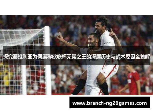 探究塞维利亚为何屡称欧联杯无冕之王的深层历史与战术原因全貌解 探究塞维利亚为何屡称欧联杯无冕之王的深层历史与战术原因全貌解
