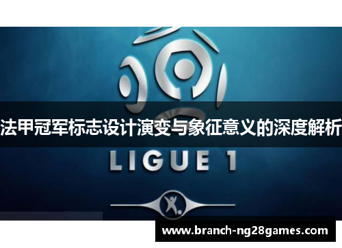 法甲冠军标志设计演变与象征意义的深度解析 法甲冠军标志设计演变与象征意义的深度解析