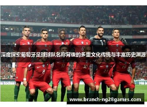 深度探索葡萄牙足球球队名称背後的多重文化传统与丰富历史渊源 深度探索葡萄牙足球球队名称背後的多重文化传统与丰富历史渊源